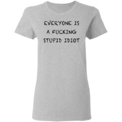 Everyone is a f*cking stupid idiot shirt $19.95