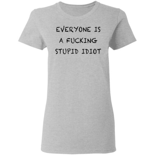 Everyone is a f*cking stupid idiot shirt $19.95