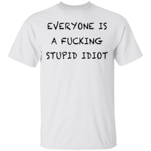 Everyone is a f*cking stupid idiot shirt $19.95