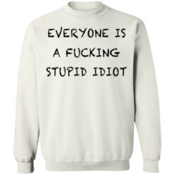 Everyone is a f*cking stupid idiot shirt $19.95