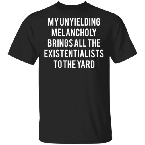 My unyielding melancholy brings all the existentialists to the yard shirt $19.95 redirect05062021230524