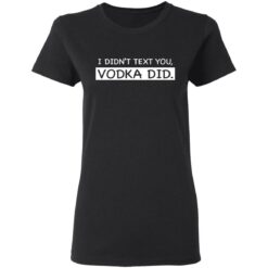 I didn’t text you vodka did shirt $19.95