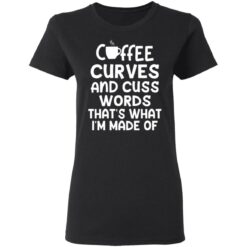 Coffee curves and cuss words that's what i'm made of shirt $19.95