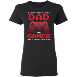 I have two titles dad and gamer and i crush them both shirt $19.95 redirect05072021040537 2