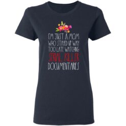 I'm just a Mom who stayed up way too late watching serial killer documentaries shirt $23.95