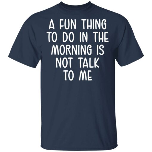 A fun thing to do in the morning is not talk to me shirt $19.95