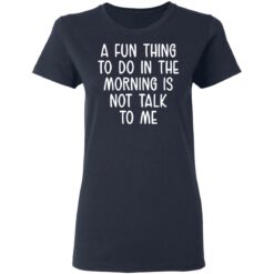 A fun thing to do in the morning is not talk to me shirt $19.95