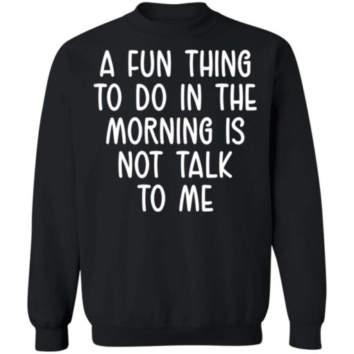 A fun thing to do in the morning is not talk to me shirt $19.95