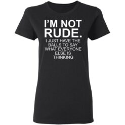 I’m not rude i just have the balls to say what everyone else is thinking shirt $19.95