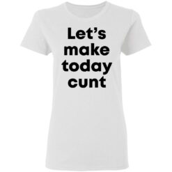 Let’s make today cunt shirt $19.95