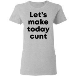 Let’s make today cunt shirt $19.95