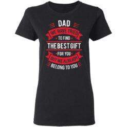 Dad we have tried to find the best gift for you but we already belong to you shirt $19.95