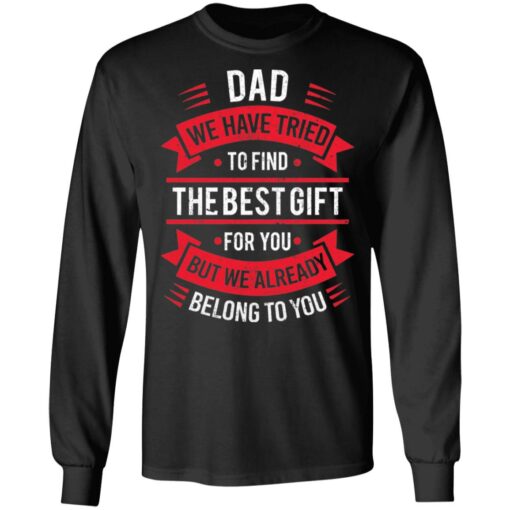 Dad we have tried to find the best gift for you but we already belong to you shirt $19.95