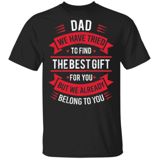 Dad we have tried to find the best gift for you but we already belong to you shirt $19.95