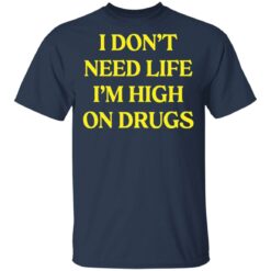 I don't need life i'm high on drugs shirt $19.95