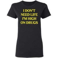 I don't need life i'm high on drugs shirt $19.95