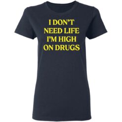 I don't need life i'm high on drugs shirt $19.95