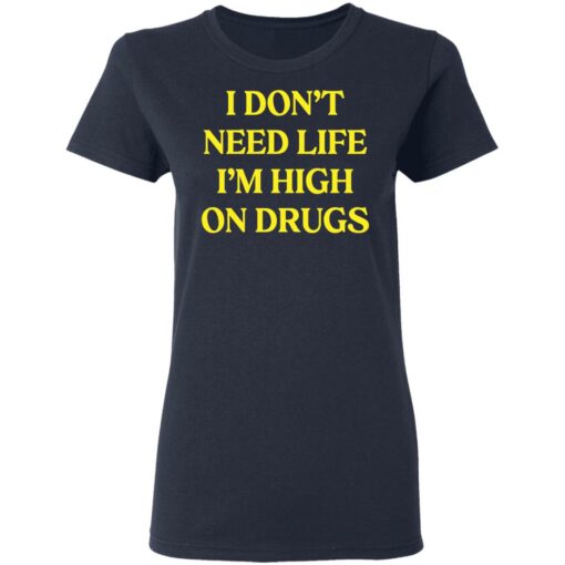 I don't need life i'm high on drugs shirt $19.95