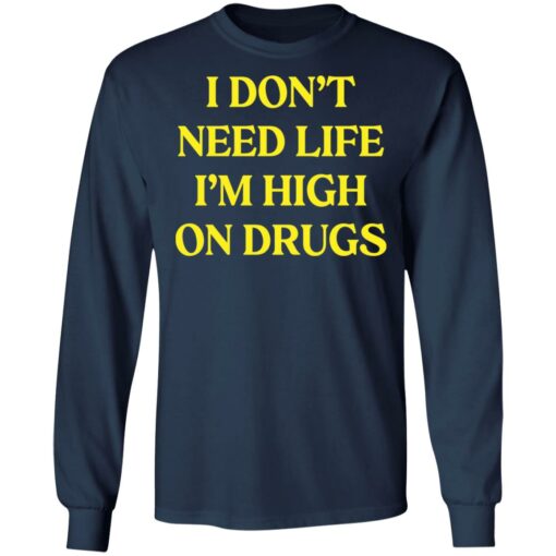 I don't need life i'm high on drugs shirt $19.95