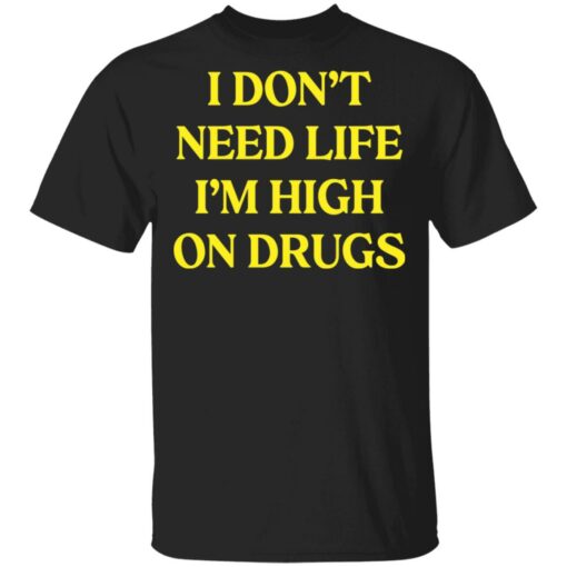 I don't need life i'm high on drugs shirt $19.95