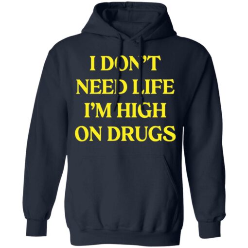 I don't need life i'm high on drugs shirt $19.95
