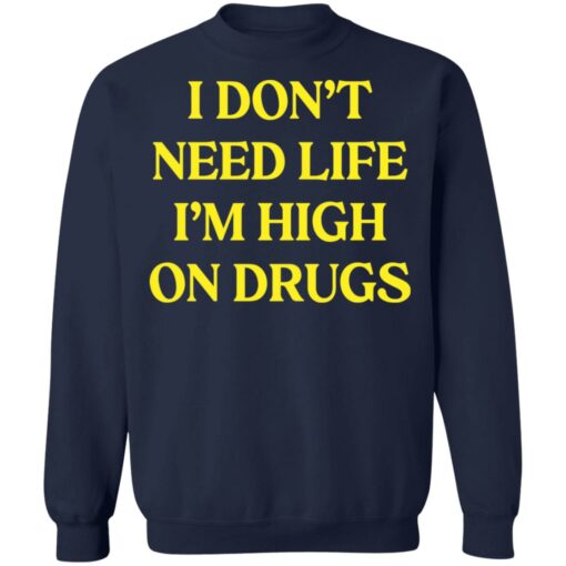 I don't need life i'm high on drugs shirt $19.95