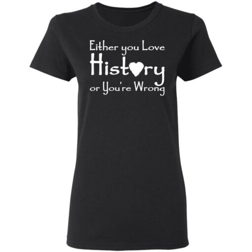 Either you love history or you’re wrong shirt $19.95