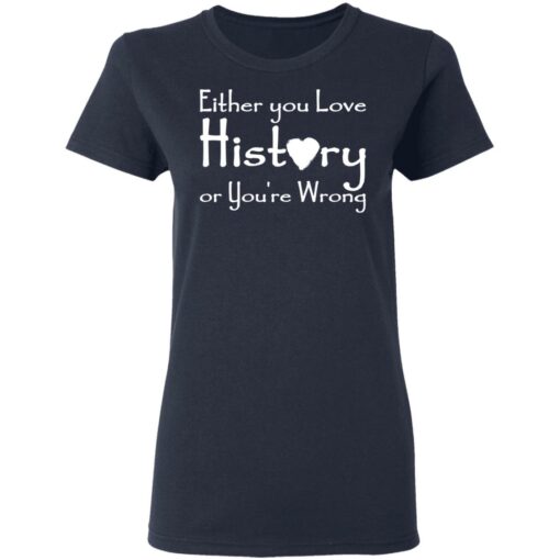 Either you love history or you’re wrong shirt $19.95