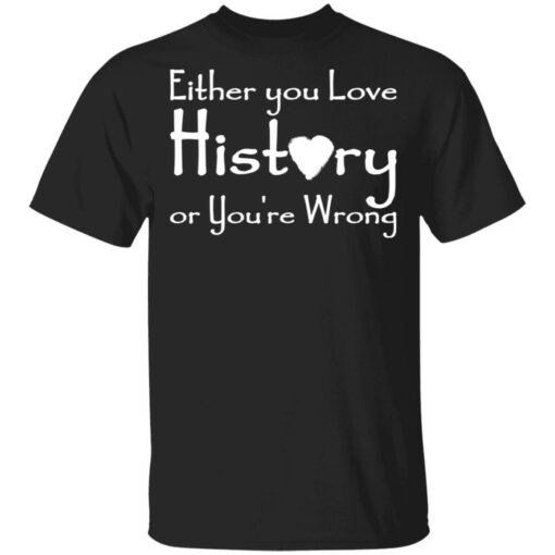 Either you love history or you’re wrong shirt $19.95