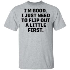 I’m good i just need to flip out a little first shirt $19.95