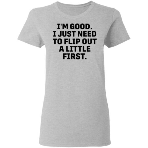 I’m good i just need to flip out a little first shirt $19.95