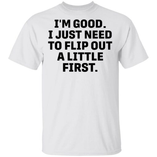 I’m good i just need to flip out a little first shirt $19.95