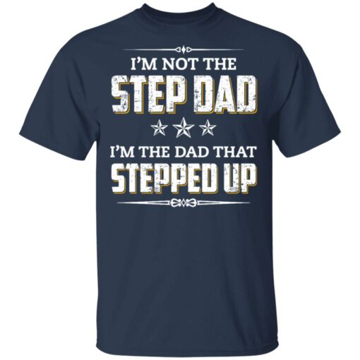 I'm not the step dad i'm the dad that stepped up shirt $19.95