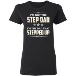 I'm not the step dad i'm the dad that stepped up shirt $19.95