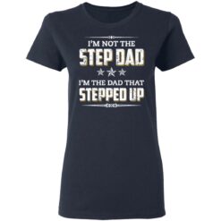 I'm not the step dad i'm the dad that stepped up shirt $19.95