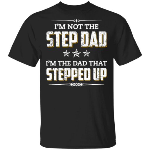 I'm not the step dad i'm the dad that stepped up shirt $19.95