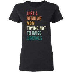 Just a regular mom trying not to raise liberals shirt $19.95