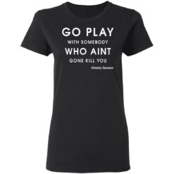 Go play with somebody who ain't gonna kill you Shiesty Season shirt $19.95