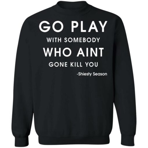 Go play with somebody who ain't gonna kill you Shiesty Season shirt $19.95