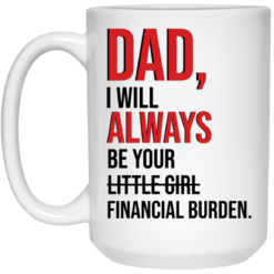 Dad i'll always be your financial burden mug $16.95