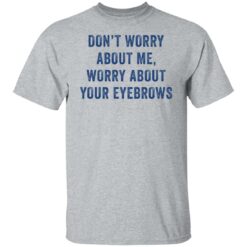 Don’t worry about me worry about your eyebrows shirt $19.95