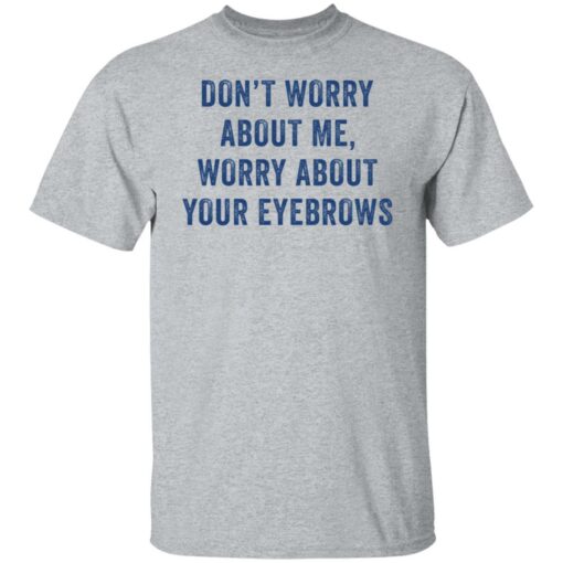 Don’t worry about me worry about your eyebrows shirt $19.95 redirect05232021230510 1