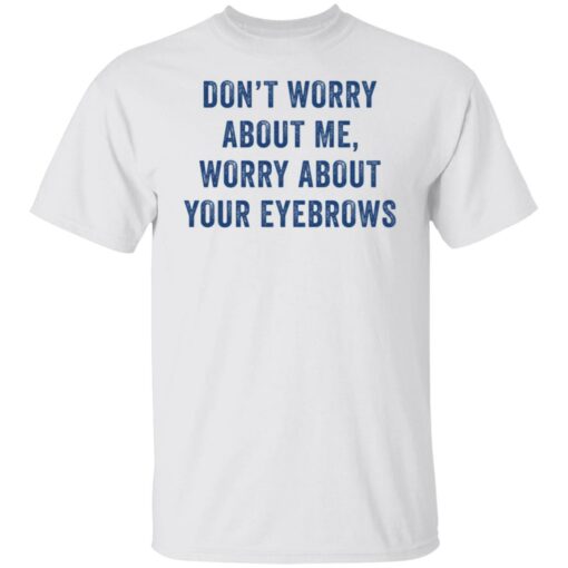 Don’t worry about me worry about your eyebrows shirt $19.95