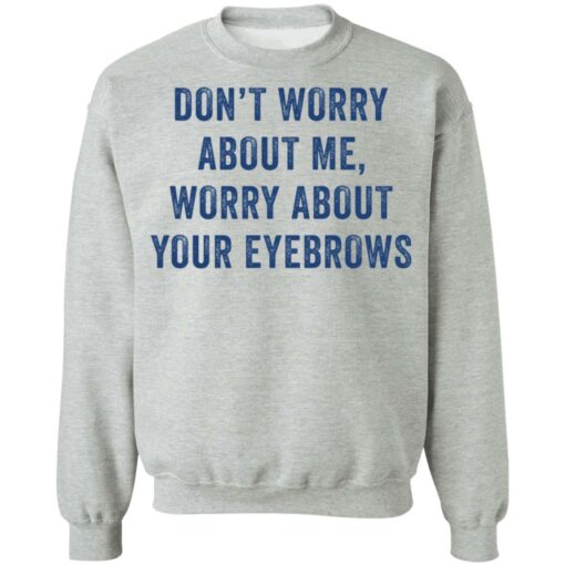 Don’t worry about me worry about your eyebrows shirt $19.95