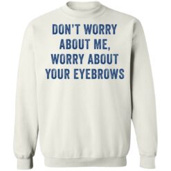 Don’t worry about me worry about your eyebrows shirt $19.95