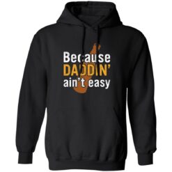 Because daddin’ ain't easy shirt $19.95