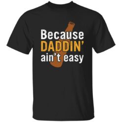 Because daddin’ ain't easy shirt $19.95