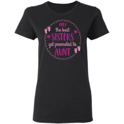 Only the best sisters get promoted to aunt shirt $19.95