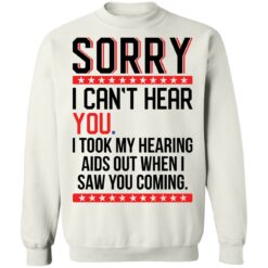 Sorry i can’t hear you i took my hearing aids out when i saw you coming shirt $19.95