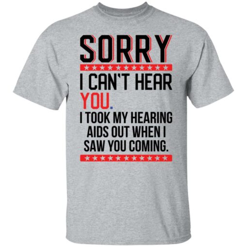 Sorry i can’t hear you i took my hearing aids out when i saw you coming shirt $19.95